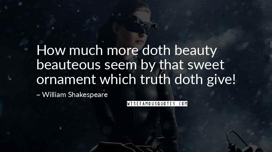 William Shakespeare Quotes: How much more doth beauty beauteous seem by that sweet ornament which truth doth give!