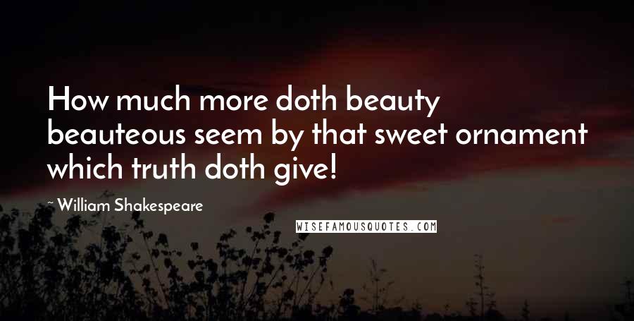 William Shakespeare Quotes: How much more doth beauty beauteous seem by that sweet ornament which truth doth give!