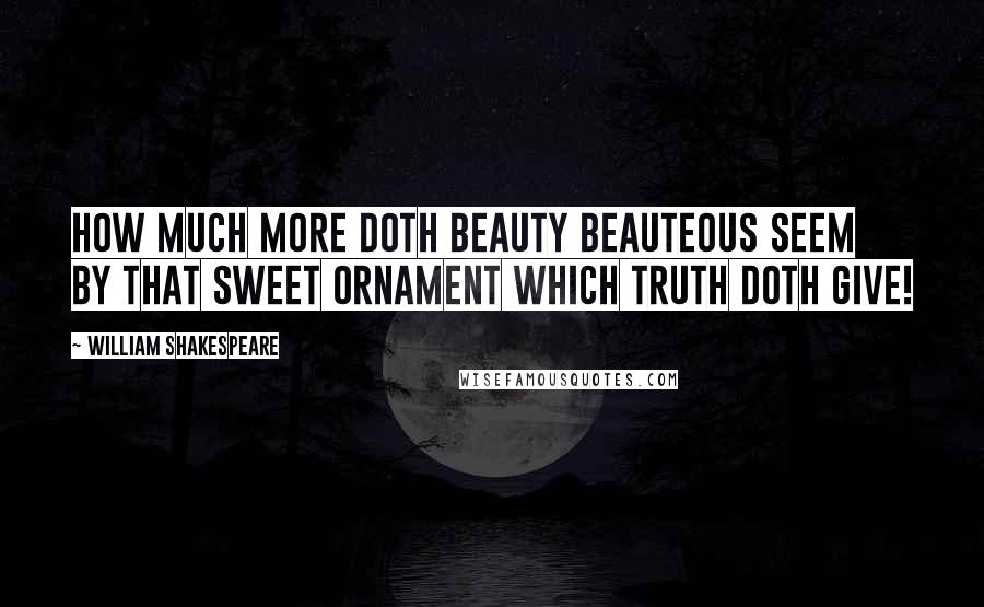 William Shakespeare Quotes: How much more doth beauty beauteous seem by that sweet ornament which truth doth give!