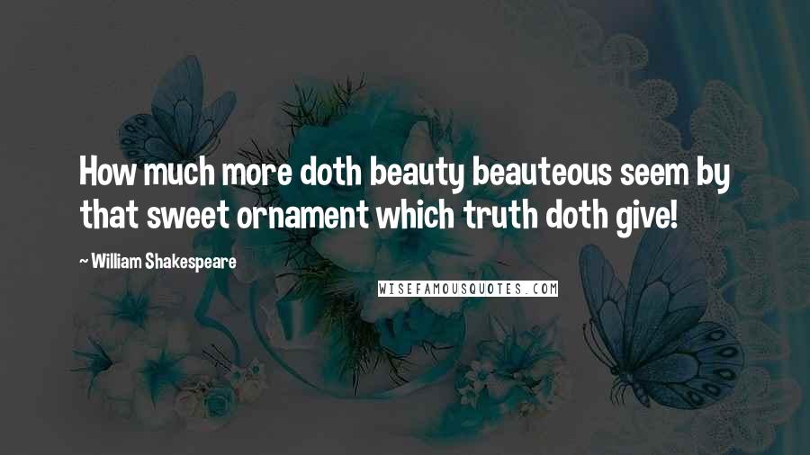 William Shakespeare Quotes: How much more doth beauty beauteous seem by that sweet ornament which truth doth give!