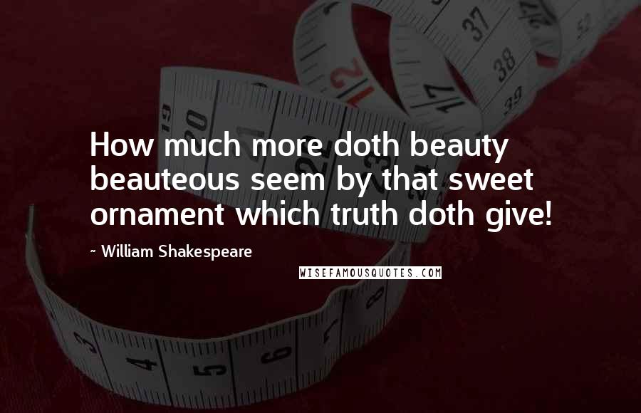 William Shakespeare Quotes: How much more doth beauty beauteous seem by that sweet ornament which truth doth give!