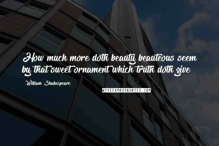 William Shakespeare Quotes: How much more doth beauty beauteous seem by that sweet ornament which truth doth give!