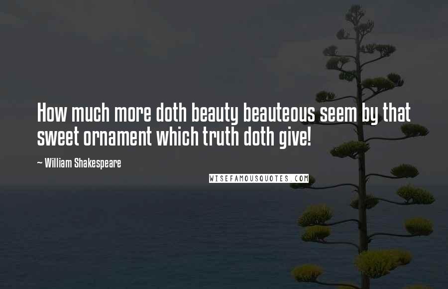 William Shakespeare Quotes: How much more doth beauty beauteous seem by that sweet ornament which truth doth give!