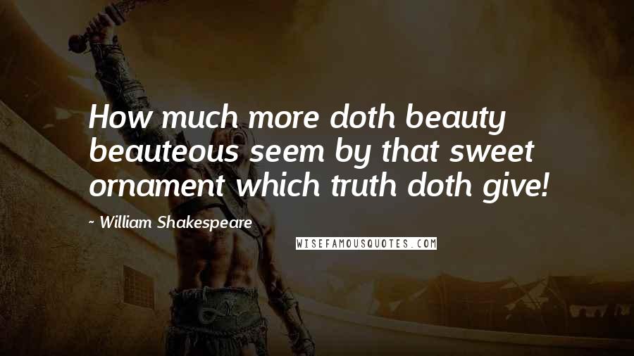 William Shakespeare Quotes: How much more doth beauty beauteous seem by that sweet ornament which truth doth give!