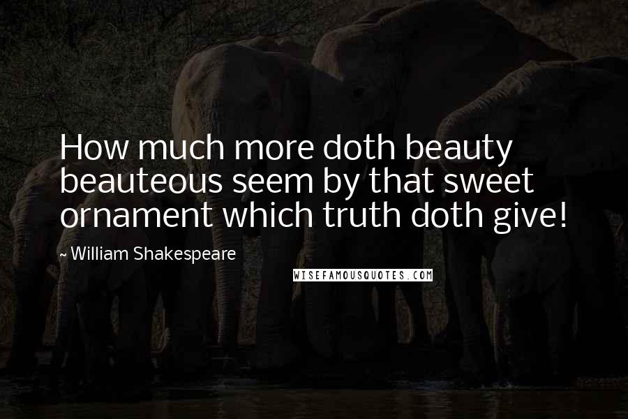 William Shakespeare Quotes: How much more doth beauty beauteous seem by that sweet ornament which truth doth give!