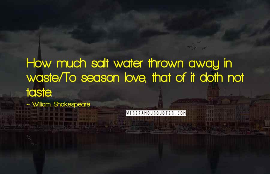 William Shakespeare Quotes: How much salt water thrown away in waste/To season love, that of it doth not taste.