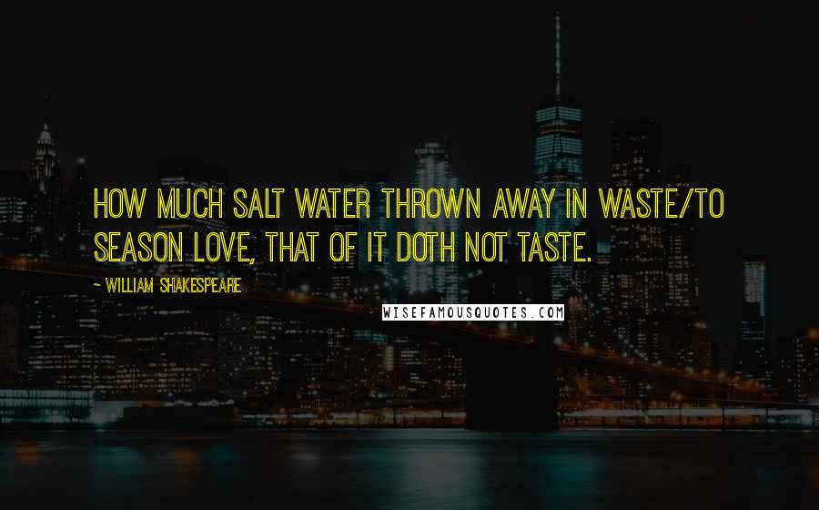 William Shakespeare Quotes: How much salt water thrown away in waste/To season love, that of it doth not taste.