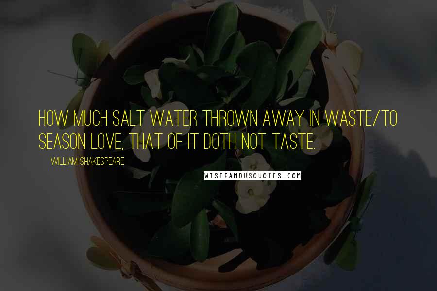 William Shakespeare Quotes: How much salt water thrown away in waste/To season love, that of it doth not taste.