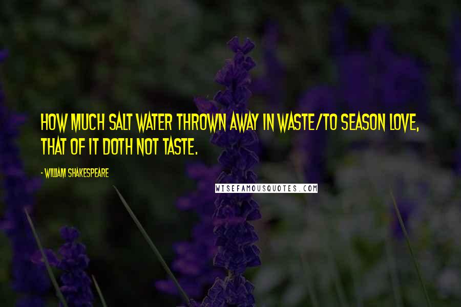 William Shakespeare Quotes: How much salt water thrown away in waste/To season love, that of it doth not taste.