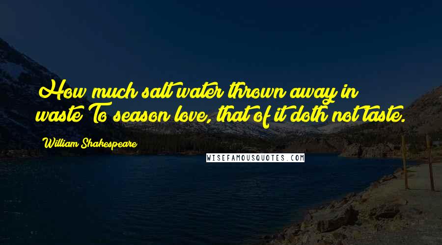 William Shakespeare Quotes: How much salt water thrown away in waste/To season love, that of it doth not taste.