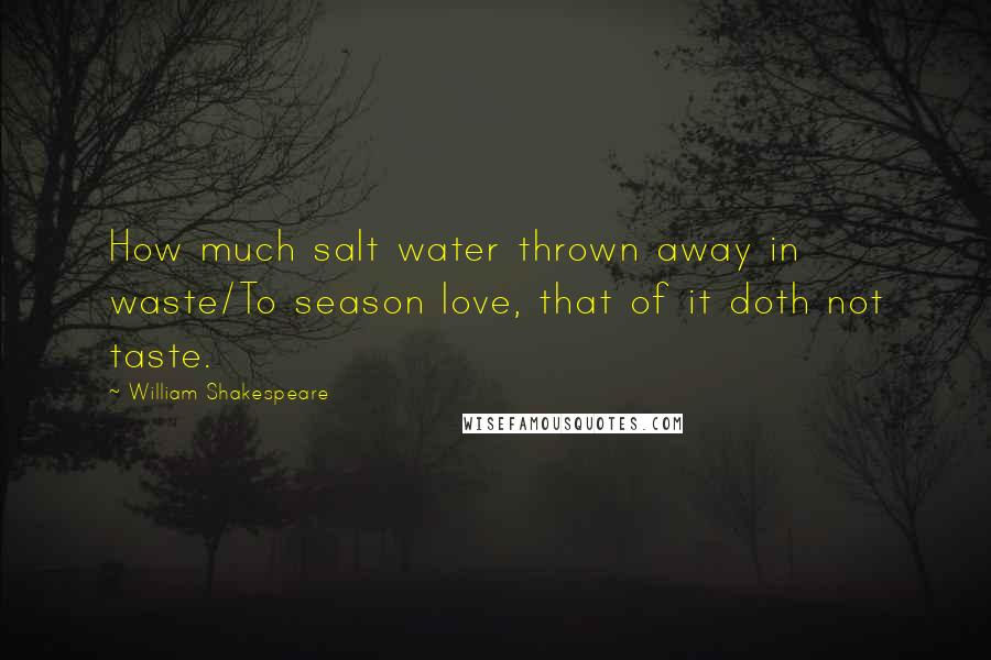 William Shakespeare Quotes: How much salt water thrown away in waste/To season love, that of it doth not taste.