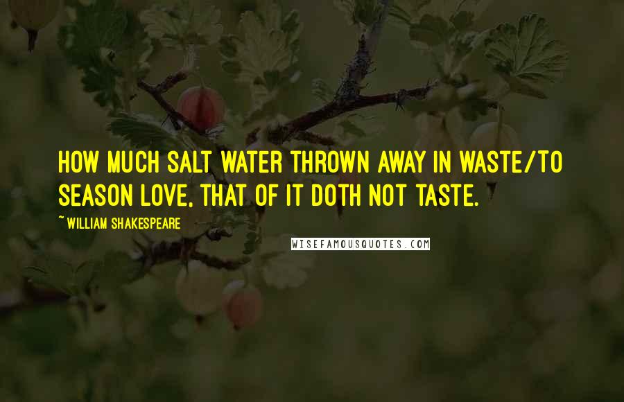 William Shakespeare Quotes: How much salt water thrown away in waste/To season love, that of it doth not taste.