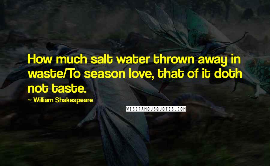 William Shakespeare Quotes: How much salt water thrown away in waste/To season love, that of it doth not taste.