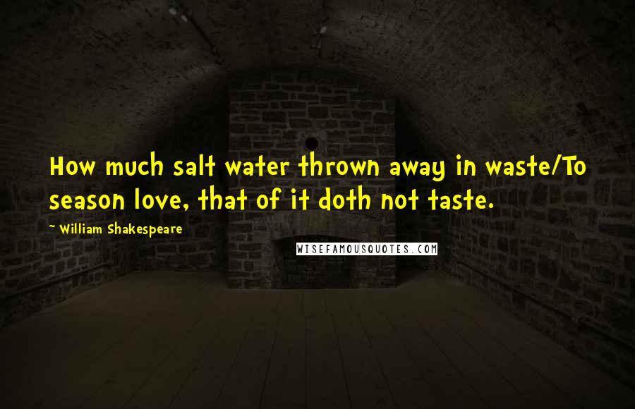 William Shakespeare Quotes: How much salt water thrown away in waste/To season love, that of it doth not taste.