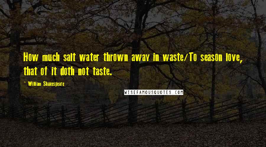 William Shakespeare Quotes: How much salt water thrown away in waste/To season love, that of it doth not taste.