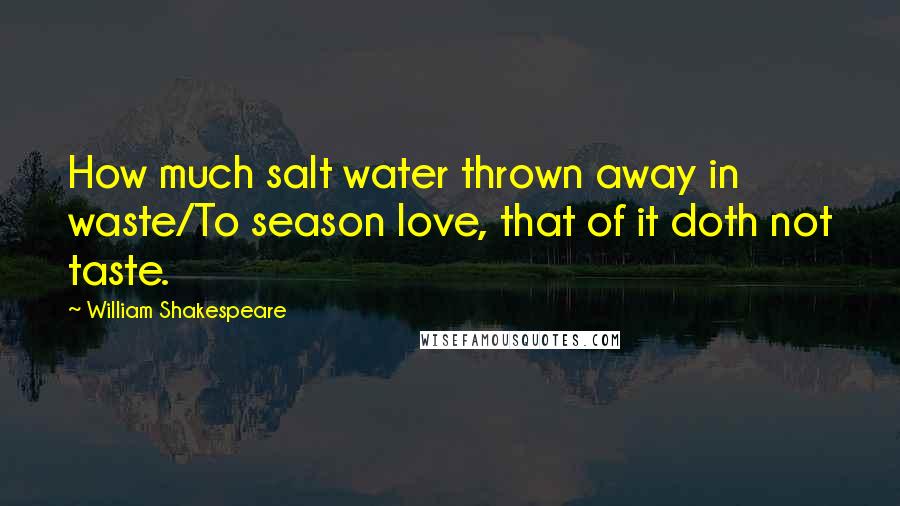 William Shakespeare Quotes: How much salt water thrown away in waste/To season love, that of it doth not taste.