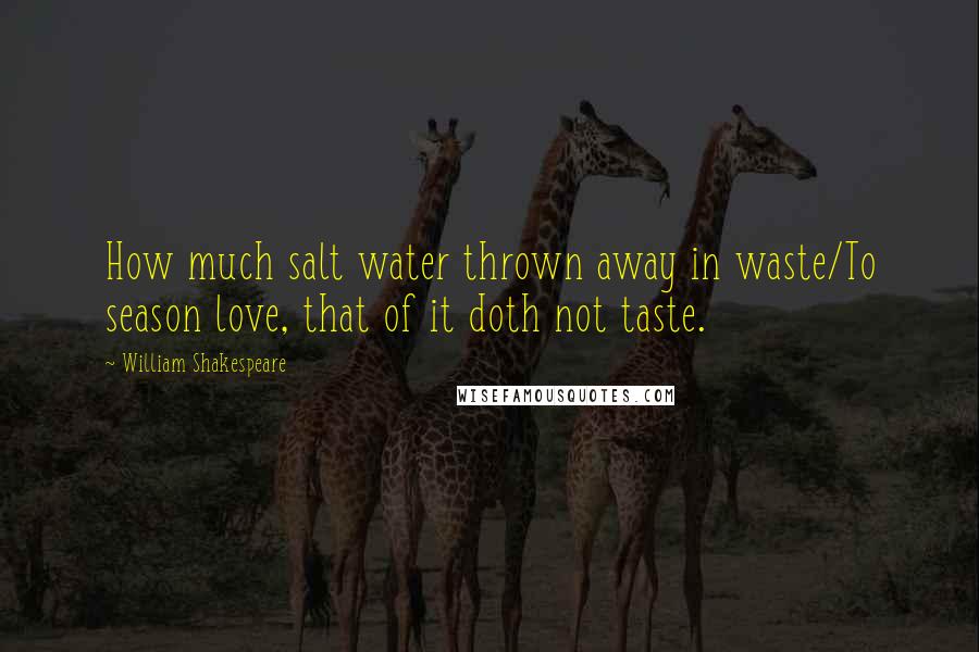 William Shakespeare Quotes: How much salt water thrown away in waste/To season love, that of it doth not taste.