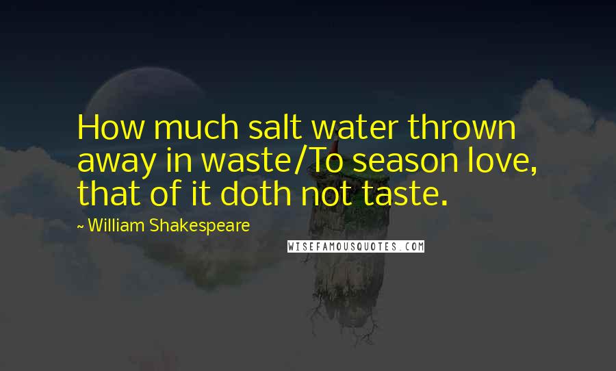 William Shakespeare Quotes: How much salt water thrown away in waste/To season love, that of it doth not taste.