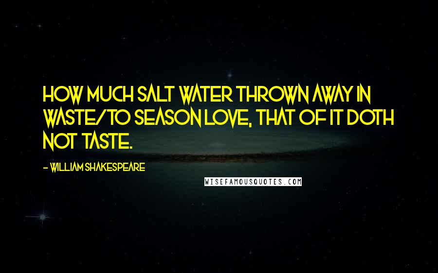 William Shakespeare Quotes: How much salt water thrown away in waste/To season love, that of it doth not taste.