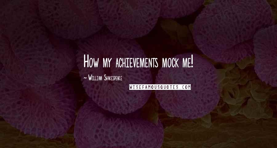 William Shakespeare Quotes: How my achievements mock me!
