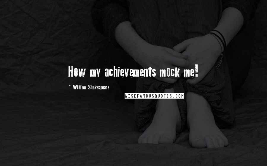 William Shakespeare Quotes: How my achievements mock me!