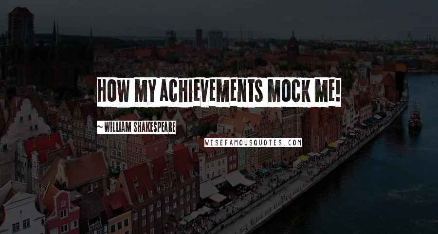 William Shakespeare Quotes: How my achievements mock me!