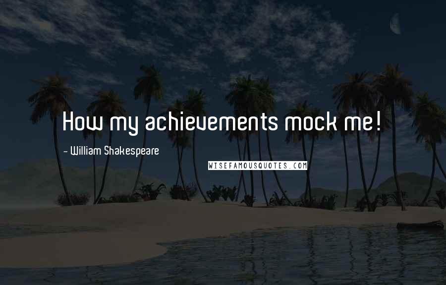 William Shakespeare Quotes: How my achievements mock me!