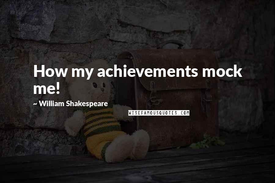 William Shakespeare Quotes: How my achievements mock me!