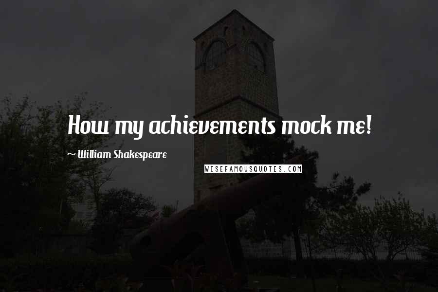 William Shakespeare Quotes: How my achievements mock me!