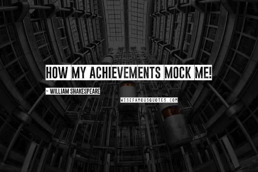 William Shakespeare Quotes: How my achievements mock me!