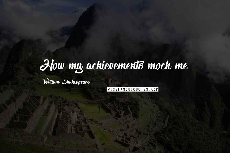 William Shakespeare Quotes: How my achievements mock me!