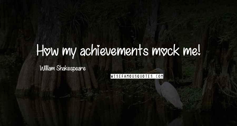 William Shakespeare Quotes: How my achievements mock me!