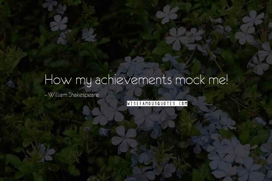 William Shakespeare Quotes: How my achievements mock me!