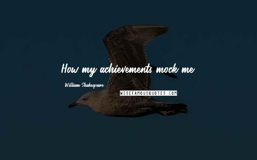 William Shakespeare Quotes: How my achievements mock me!