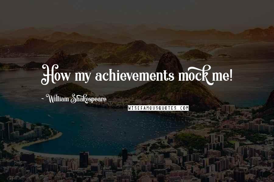 William Shakespeare Quotes: How my achievements mock me!