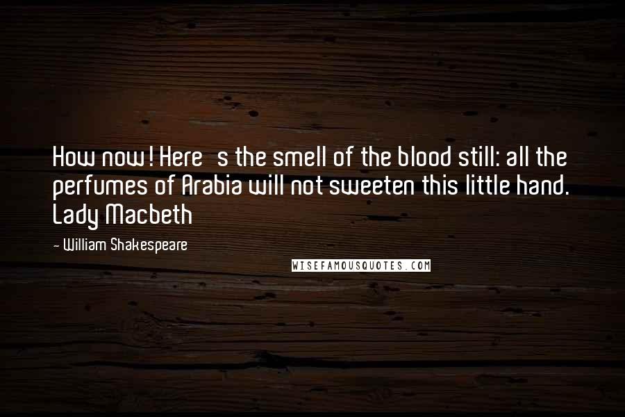 William Shakespeare Quotes: How now! Here's the smell of the blood still: all the perfumes of Arabia will not sweeten this little hand. Lady Macbeth