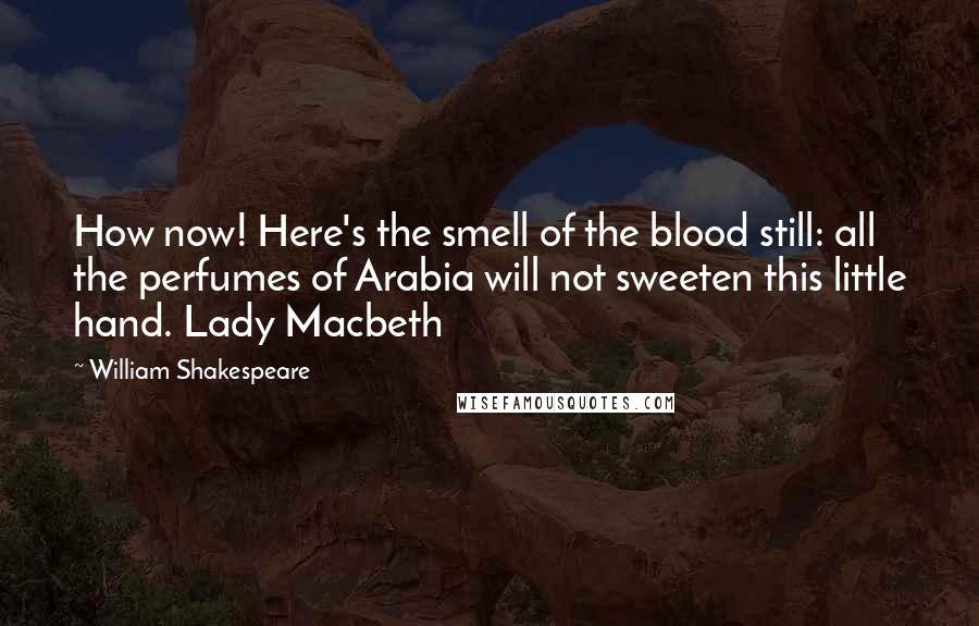 William Shakespeare Quotes: How now! Here's the smell of the blood still: all the perfumes of Arabia will not sweeten this little hand. Lady Macbeth
