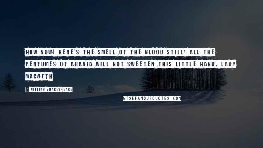 William Shakespeare Quotes: How now! Here's the smell of the blood still: all the perfumes of Arabia will not sweeten this little hand. Lady Macbeth