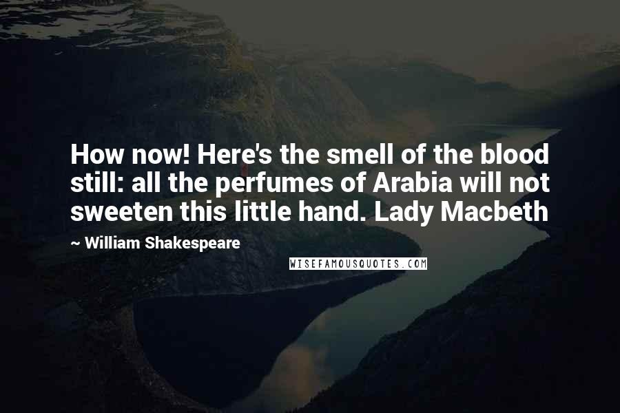 William Shakespeare Quotes: How now! Here's the smell of the blood still: all the perfumes of Arabia will not sweeten this little hand. Lady Macbeth