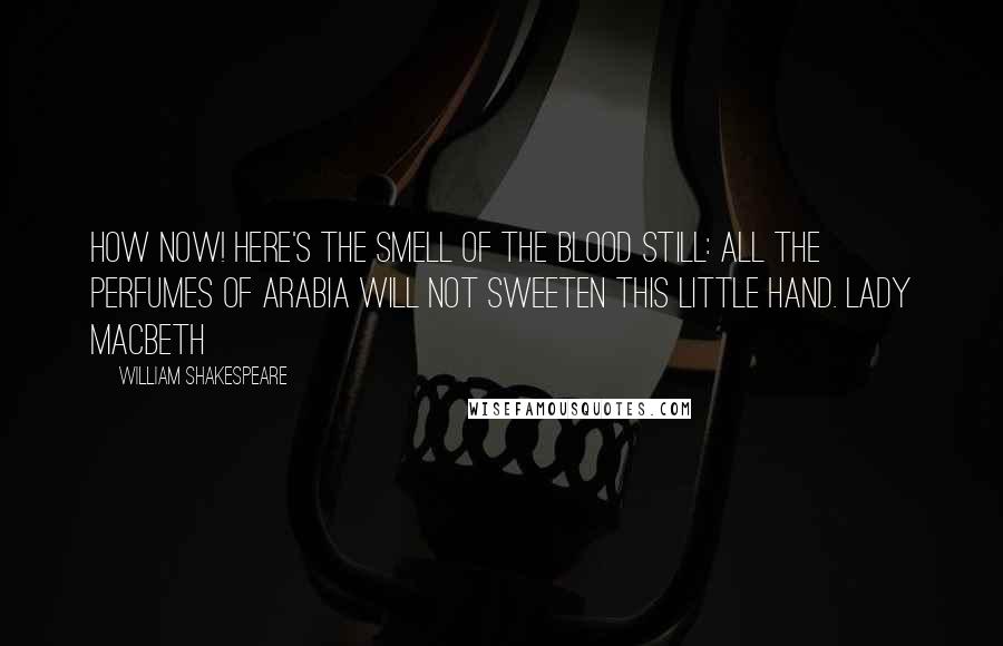 William Shakespeare Quotes: How now! Here's the smell of the blood still: all the perfumes of Arabia will not sweeten this little hand. Lady Macbeth