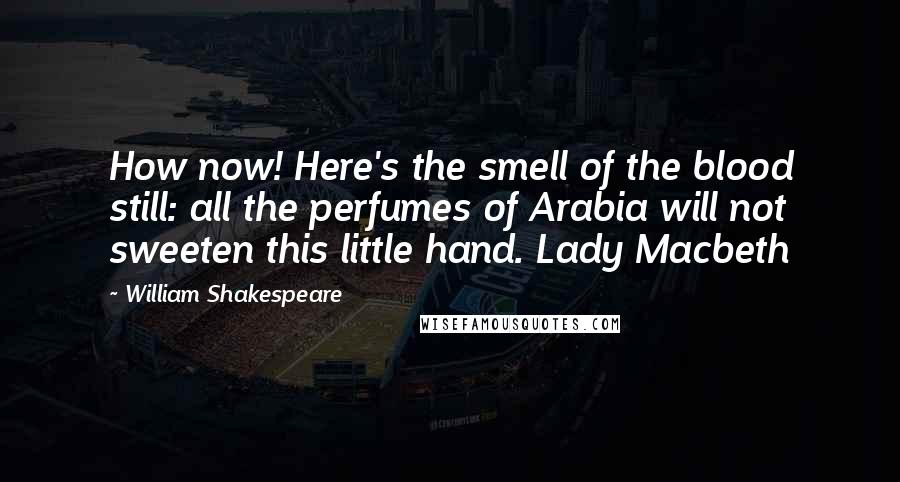 William Shakespeare Quotes: How now! Here's the smell of the blood still: all the perfumes of Arabia will not sweeten this little hand. Lady Macbeth