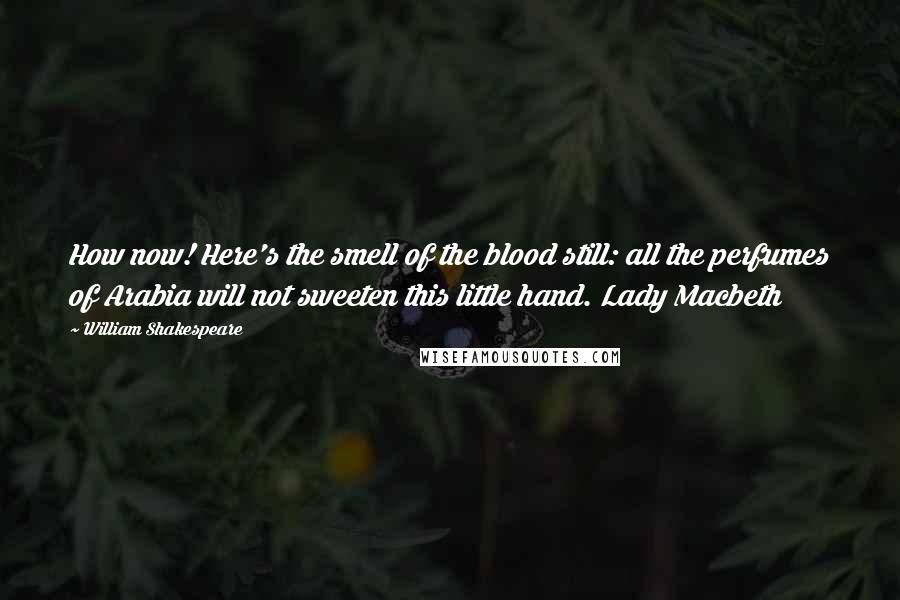 William Shakespeare Quotes: How now! Here's the smell of the blood still: all the perfumes of Arabia will not sweeten this little hand. Lady Macbeth