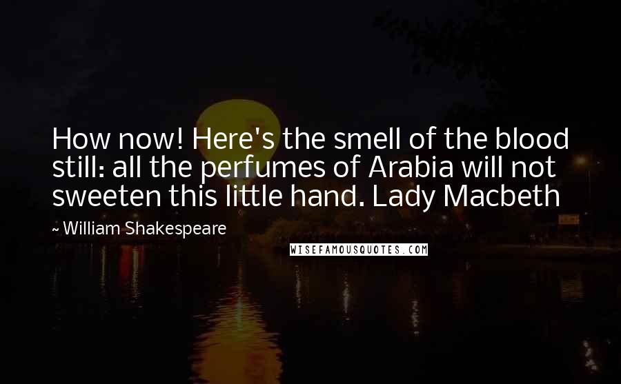 William Shakespeare Quotes: How now! Here's the smell of the blood still: all the perfumes of Arabia will not sweeten this little hand. Lady Macbeth
