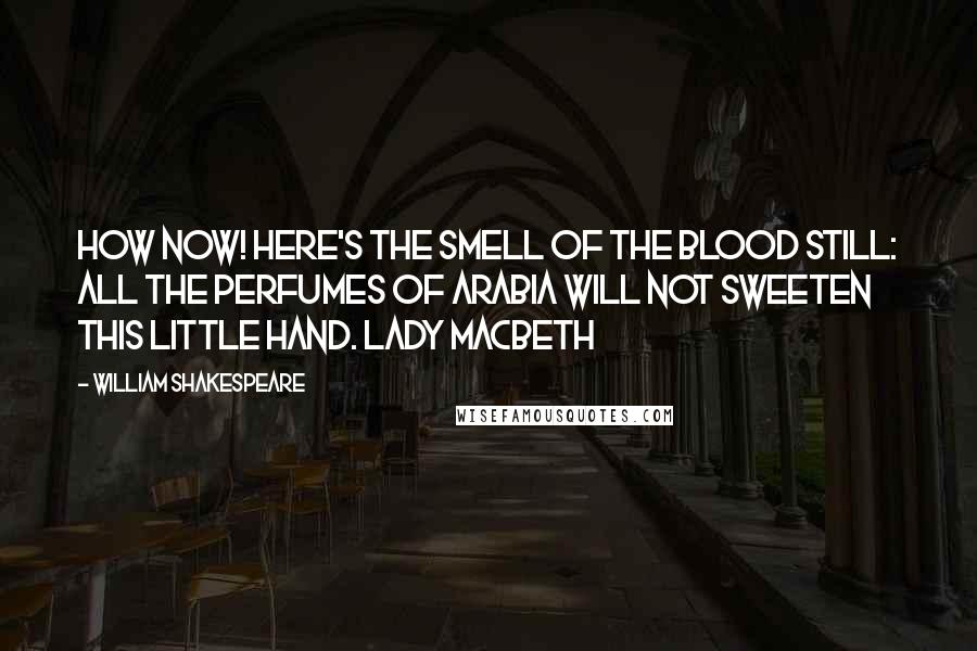 William Shakespeare Quotes: How now! Here's the smell of the blood still: all the perfumes of Arabia will not sweeten this little hand. Lady Macbeth