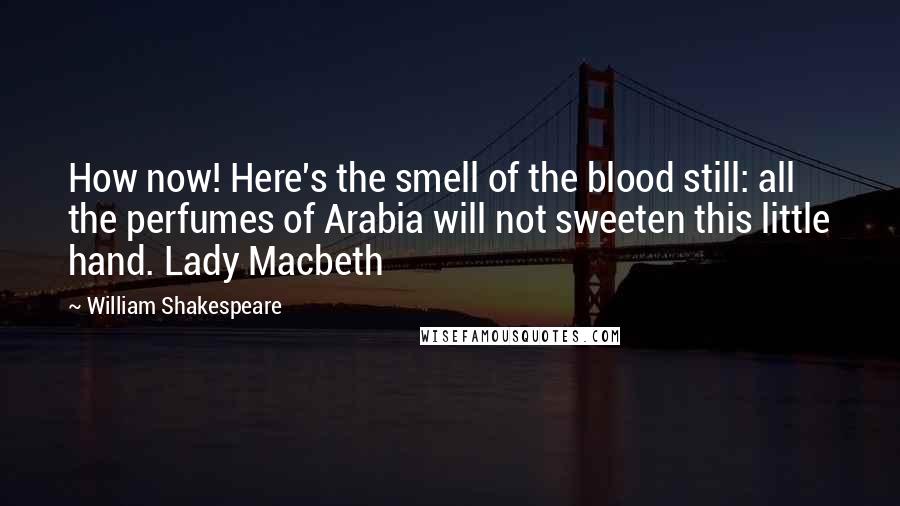 William Shakespeare Quotes: How now! Here's the smell of the blood still: all the perfumes of Arabia will not sweeten this little hand. Lady Macbeth