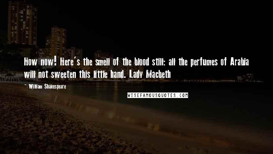 William Shakespeare Quotes: How now! Here's the smell of the blood still: all the perfumes of Arabia will not sweeten this little hand. Lady Macbeth