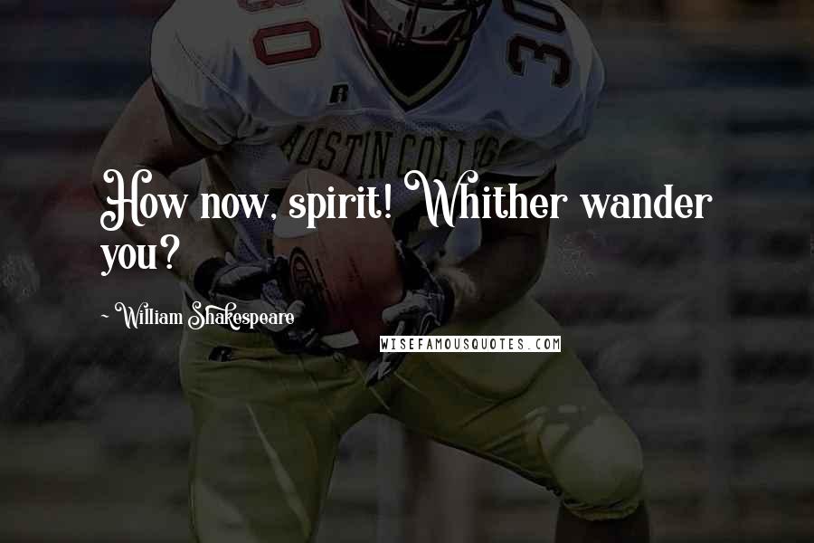 William Shakespeare Quotes: How now, spirit! Whither wander you?