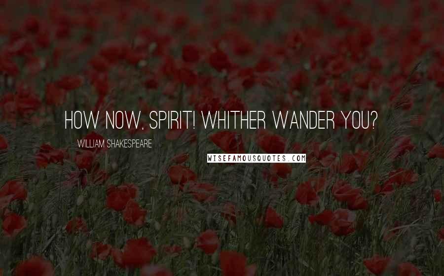 William Shakespeare Quotes: How now, spirit! Whither wander you?