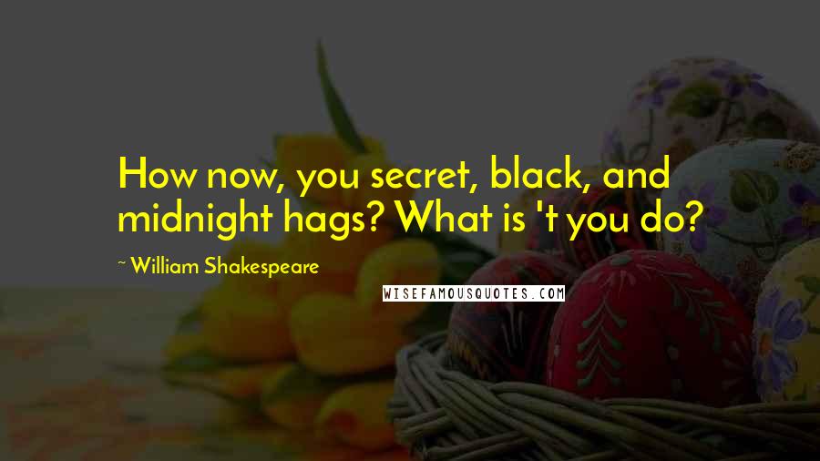William Shakespeare Quotes: How now, you secret, black, and midnight hags? What is 't you do?