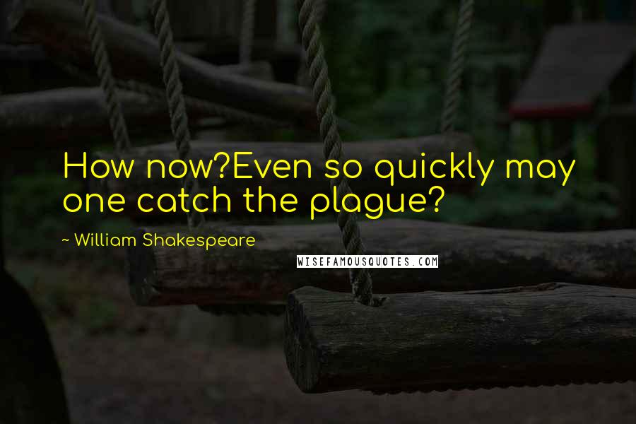 William Shakespeare Quotes: How now?Even so quickly may one catch the plague?